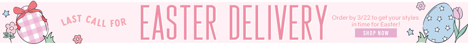 Last Call For EASTER DELIVERY Order by 3/22 to get your styles in time for Easter! SHOP NOW