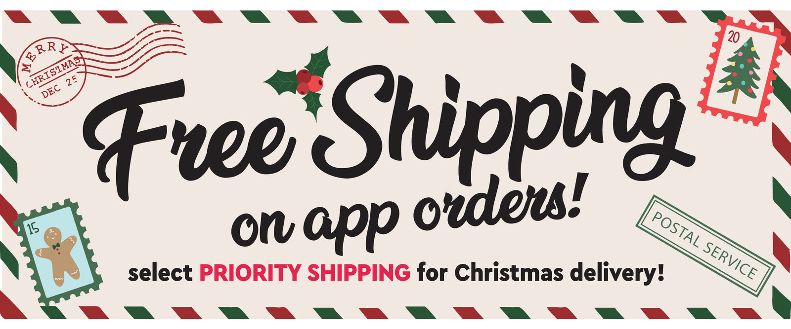 Free Shipping Banner. Free Shipping on app orders! Select PRIORITY SHIPPING for Christmas delivery! 