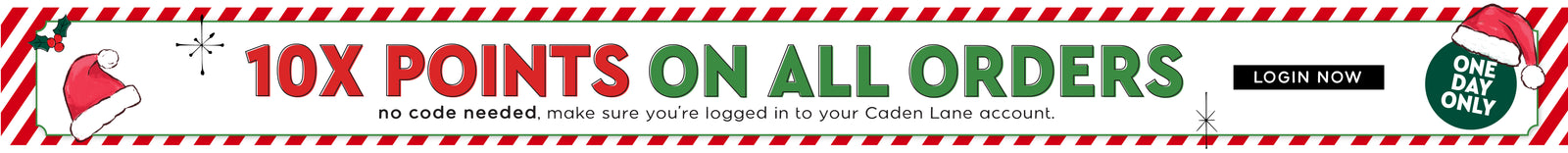 10x Points Banner. 10X Points on all orders no code needed, make sure you're logged in to your Caden Lane account. 