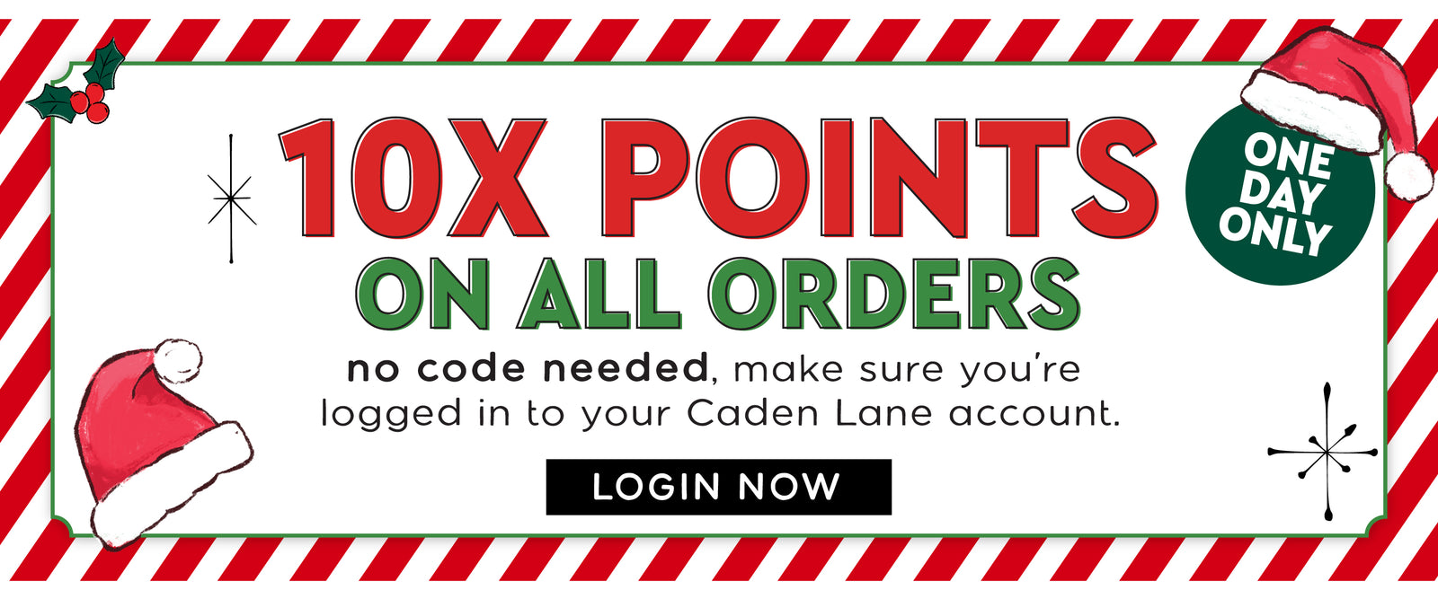 10x Points Banner. 10X Points on all orders no code needed, make sure you're logged in to your Caden Lane account. 